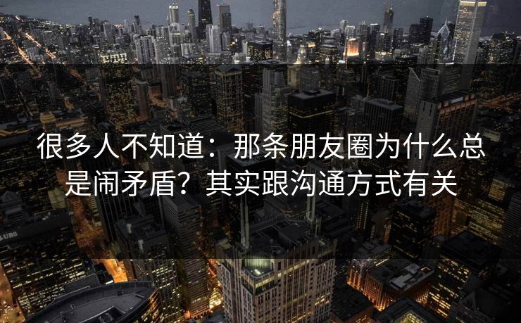 很多人不知道：那条朋友圈为什么总是闹矛盾？其实跟沟通方式有关