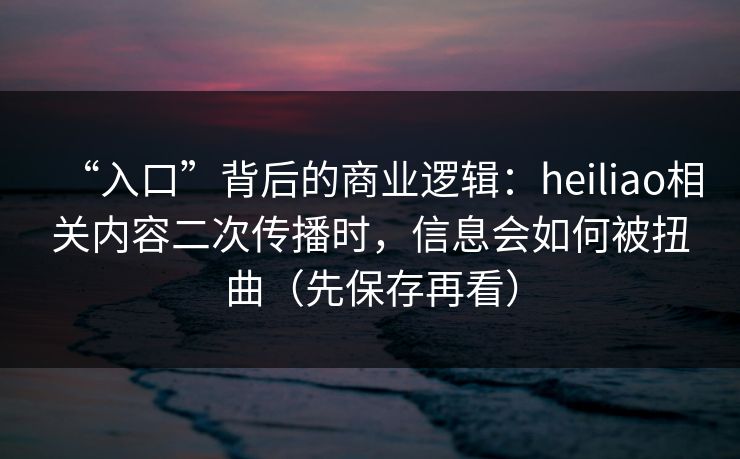“入口”背后的商业逻辑:heiliao相关内容二次传播时,信息会如何被扭曲(先保存再看) “入口”背后的商业逻辑:heiliao相关内容二次传播时,信息会如何被扭曲(先保存再看)