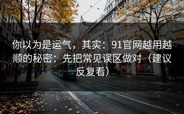 你以为是运气，其实：91官网越用越顺的秘密：先把常见误区做对（建议反复看）