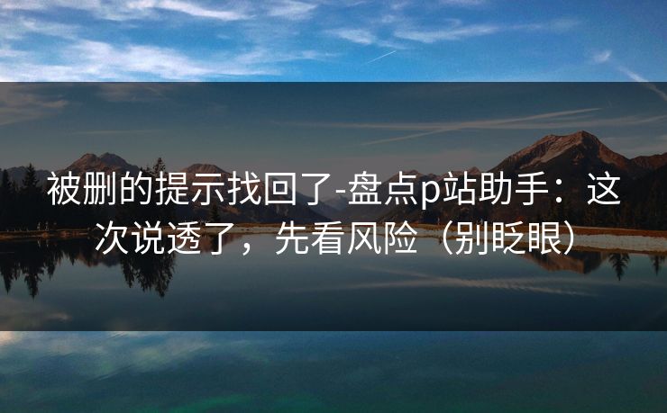 被删的提示找回了-盘点p站助手：这次说透了，先看风险（别眨眼）