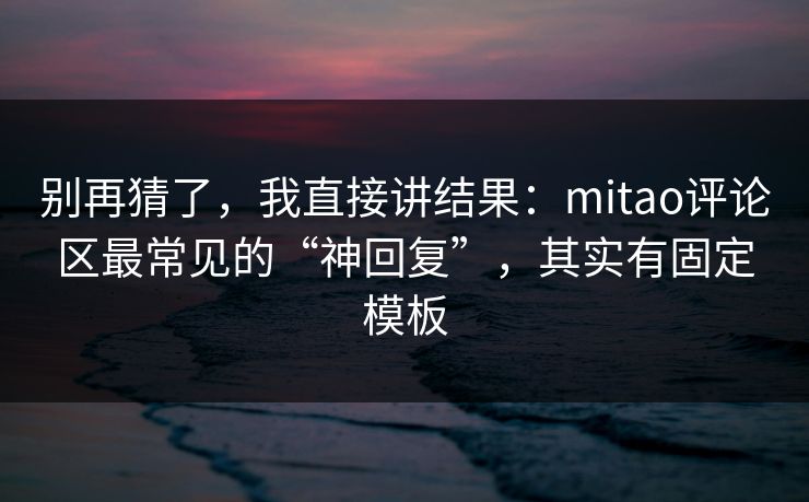 别再猜了,我直接讲结果:mitao评论区最常见的“神回复”,其实有固定模板 别再猜了,我直接讲结果:mitao评论区最常见的“神回复”,其实有固定模板