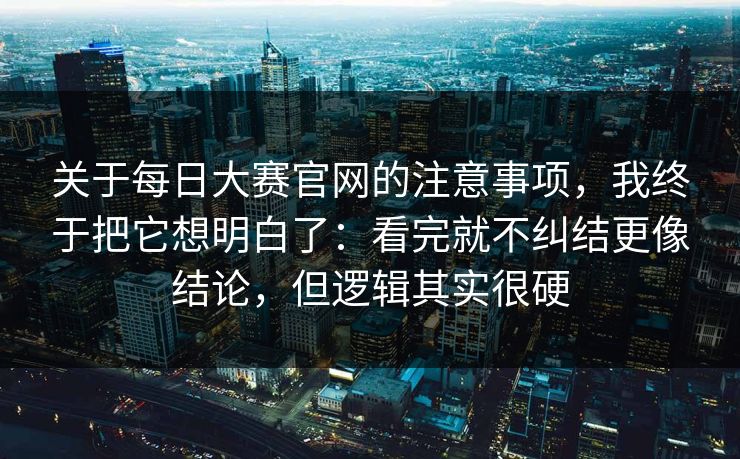 关于每日大赛官网的注意事项,我终于把它想明白了:看完就不纠结更像结论,但逻辑其实很硬 关于每日大赛官网的注意事项,我终于把它想明白了:看完就不纠结更像结论,但逻辑其实很硬