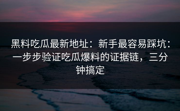黑料吃瓜最新地址：新手最容易踩坑：一步步验证吃瓜爆料的证据链，三分钟搞定