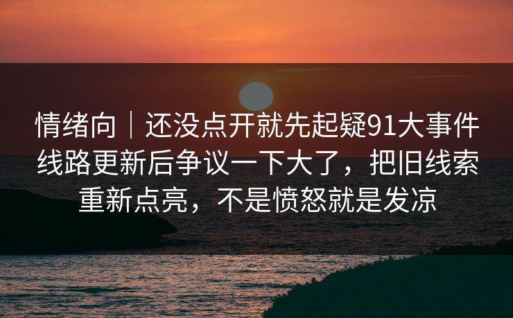 情绪向｜还没点开就先起疑91大事件线路更新后争议一下大了，把旧线索重新点亮，不是愤怒就是发凉