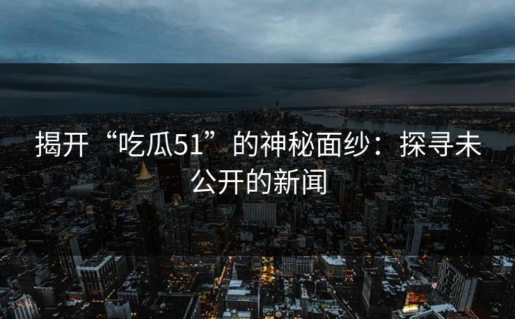揭开“吃瓜51”的神秘面纱：探寻未公开的新闻