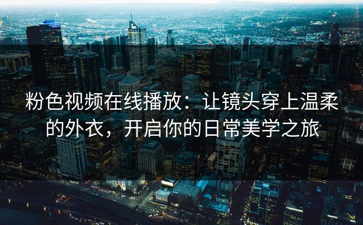 粉色视频在线播放:让镜头穿上温柔的外衣,开启你的日常美学之旅 粉色视频在线播放:让镜头穿上温柔的外衣,开启你的日常美学之旅