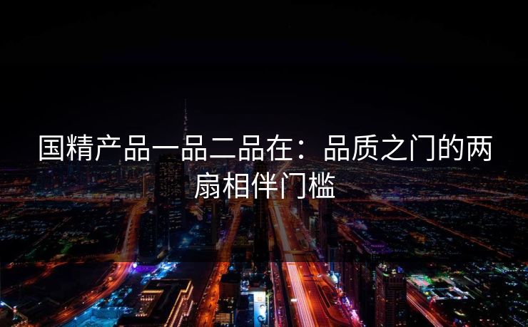 国精产品一品二品在:品质之门的两扇相伴门槛 国精产品一品二品在:品质之门的两扇相伴门槛