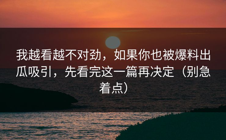我越看越不对劲，如果你也被爆料出瓜吸引，先看完这一篇再决定（别急着点）