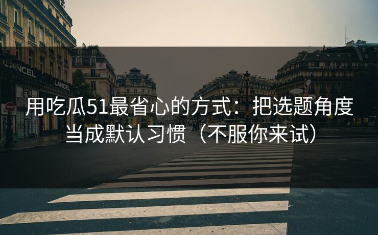 用吃瓜51最省心的方式:把选题角度当成默认习惯(不服你来试) 用吃瓜51最省心的方式:把选题角度当成默认习惯(不服你来试)