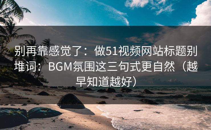 别再靠感觉了:做51视频网站标题别堆词:BGM氛围这三句式更自然(越早知道越好) 别再靠感觉了:做51视频网站标题别堆词:BGM氛围这三句式更自然(越早知道越好)
