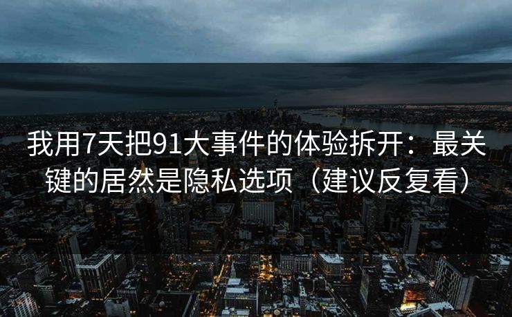 我用7天把91大事件的体验拆开:最关键的居然是隐私选项(建议反复看) 我用7天把91大事件的体验拆开:最关键的居然是隐私选项(建议反复看)