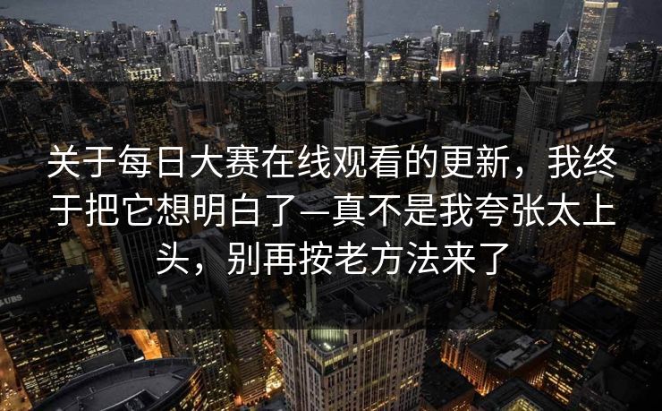 关于每日大赛在线观看的更新,我终于把它想明白了—真不是我夸张太上头,别再按老方法来了 关于每日大赛在线观看的更新,我终于把它想明白了—真不是我夸张太上头,别再按老方法来了