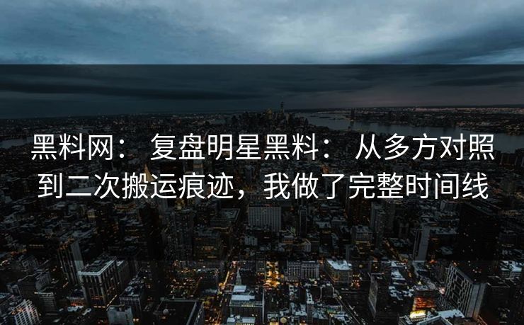 黑料网： 复盘明星黑料： 从多方对照到二次搬运痕迹，我做了完整时间线