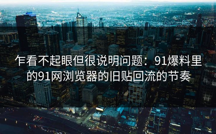 乍看不起眼但很说明问题：91爆料里的91网浏览器的旧贴回流的节奏